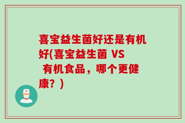 喜宝益生菌好还是有机好(喜宝益生菌 VS 有机食品,哪个更健康?) 喜宝益生菌好还是有机好(喜宝益生菌 VS 有机食品,哪个更健康?)