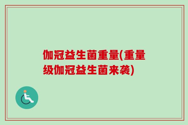 伽冠益生菌重量(重量级伽冠益生菌来袭)