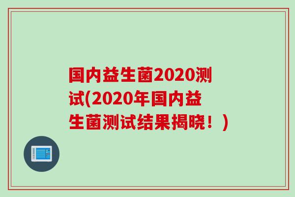 国内益生菌2020测试(2020年国内益生菌测试结果揭晓！)