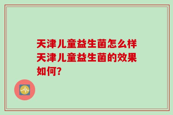 天津儿童益生菌怎么样天津儿童益生菌的效果如何? 天津儿童益生菌怎么样天津儿童益生菌的效果如何?