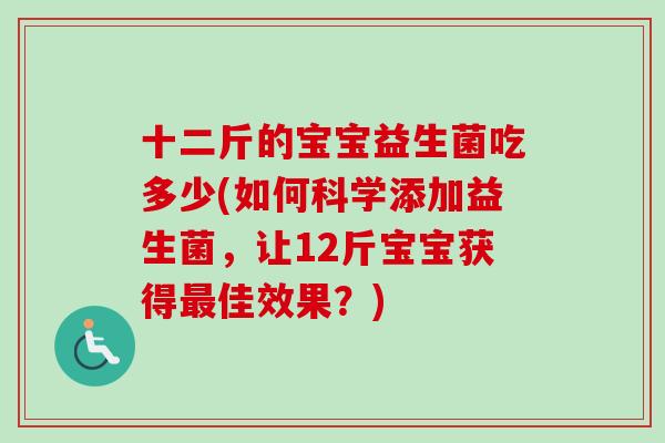 十二斤的宝宝益生菌吃多少(如何科学添加益生菌,让12斤宝宝获得佳效果?) 十二斤的宝宝益生菌吃多少(如何科学添加益生菌,让12斤宝宝获得佳效果?)