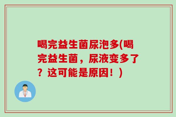 喝完益生菌尿泡多(喝完益生菌，尿液变多了？这可能是原因！)