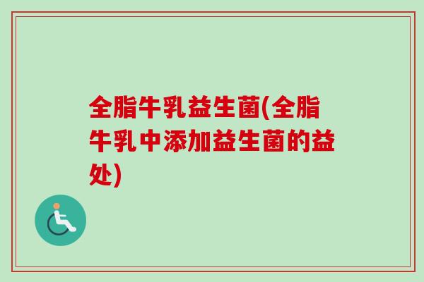 全脂牛乳益生菌(全脂牛乳中添加益生菌的益处) 全脂牛乳益生菌(全脂牛乳中添加益生菌的益处)