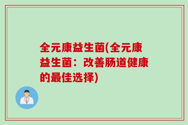 全元康益生菌(全元康益生菌:改善肠道健康的佳选择) 全元康益生菌(全元康益生菌:改善肠道健康的佳选择)