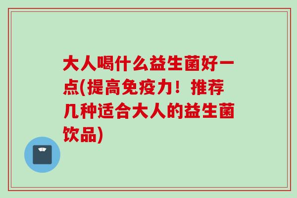 大人喝什么益生菌好一点(提高力！推荐几种适合大人的益生菌饮品)