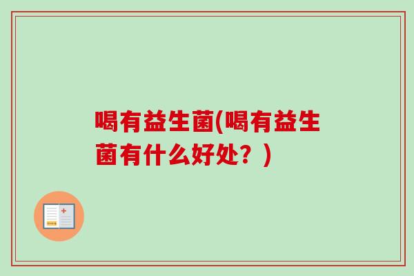喝有益生菌(喝有益生菌有什么好处?) 喝有益生菌(喝有益生菌有什么好处?)