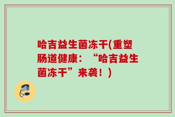 哈吉益生菌冻干(重塑肠道健康：“哈吉益生菌冻干”来袭！)