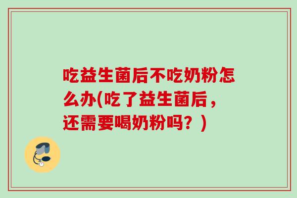 吃益生菌后不吃奶粉怎么办(吃了益生菌后，还需要喝奶粉吗？)