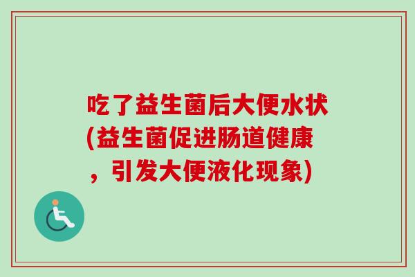 吃了益生菌后大便水状(益生菌促进肠道健康,引发大便液化现象) 吃了益生菌后大便水状(益生菌促进肠道健康,引发大便液化现象)