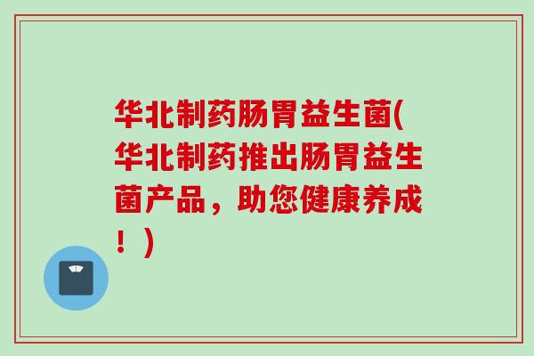 华北制药肠胃益生菌(华北制药推出肠胃益生菌产品，助您健康养成！)