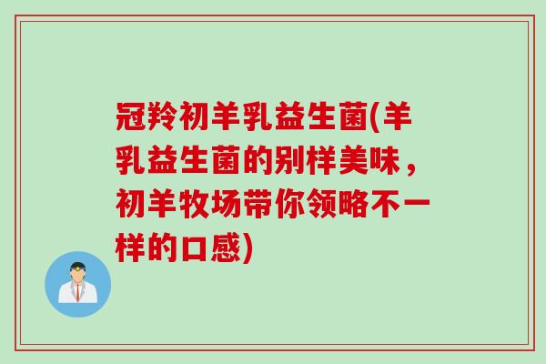 冠羚初羊乳益生菌(羊乳益生菌的别样美味，初羊牧场带你领略不一样的口感)