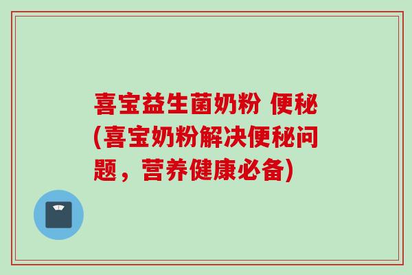 喜宝益生菌奶粉 便秘(喜宝奶粉解决便秘问题，营养健康必备)