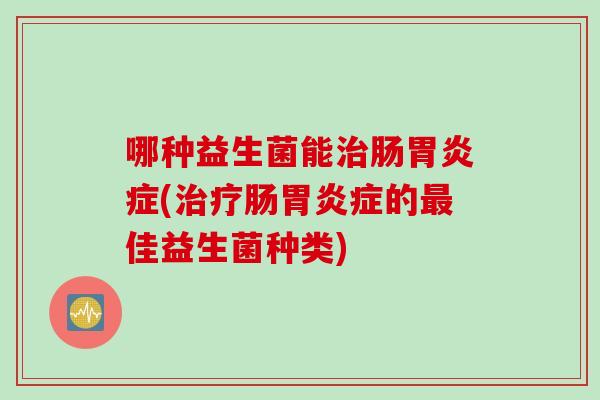 哪种益生菌能肠症(肠症的佳益生菌种类) 哪种益生菌能肠症(肠症的佳益生菌种类)