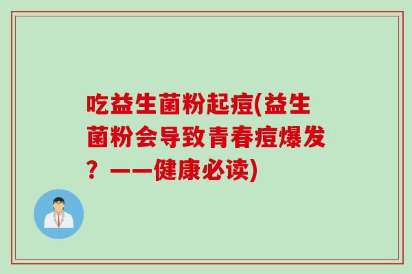 吃益生菌粉起痘(益生菌粉会导致青春痘爆发？——健康必读)