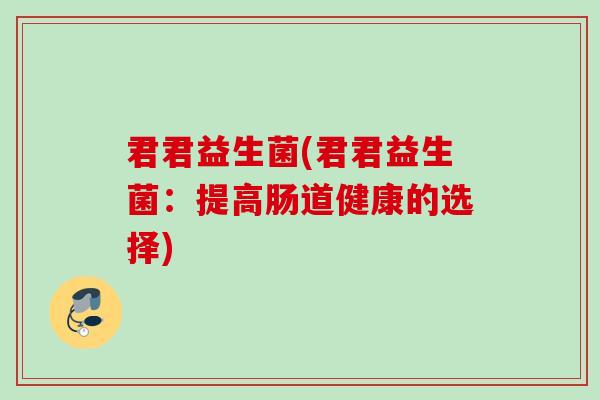 君君益生菌(君君益生菌：提高肠道健康的选择)