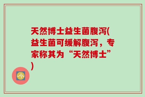 天然博士益生菌(益生菌可缓解，专家称其为“天然博士”)