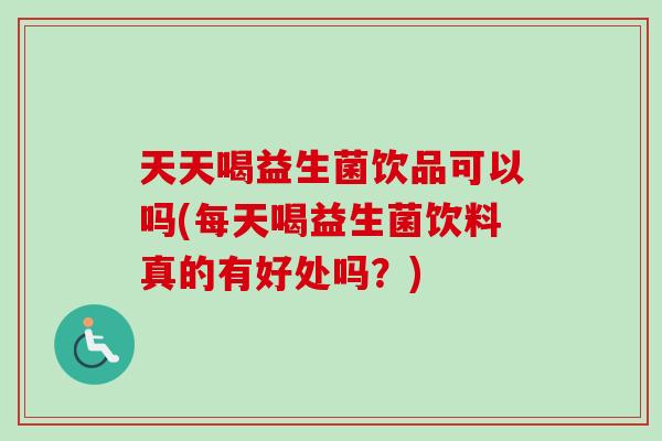 天天喝益生菌饮品可以吗(每天喝益生菌饮料真的有好处吗?) 天天喝益生菌饮品可以吗(每天喝益生菌饮料真的有好处吗?)