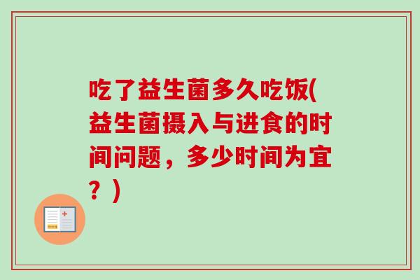 吃了益生菌多久吃饭(益生菌摄入与进食的时间问题，多少时间为宜？)