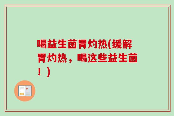 喝益生菌胃灼热(缓解胃灼热,喝这些益生菌!) 喝益生菌胃灼热(缓解胃灼热,喝这些益生菌!)