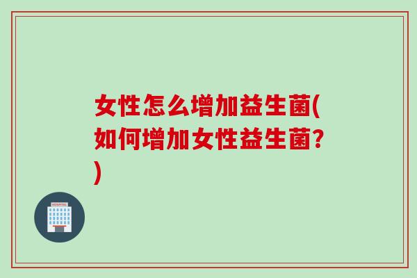 女性怎么增加益生菌(如何增加女性益生菌?) 女性怎么增加益生菌(如何增加女性益生菌?)