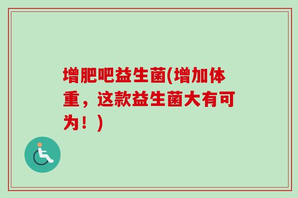 增肥吧益生菌(增加体重，这款益生菌大有可为！)
