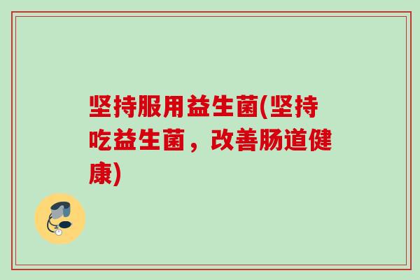 坚持服用益生菌(坚持吃益生菌,改善肠道健康) 坚持服用益生菌(坚持吃益生菌,改善肠道健康)