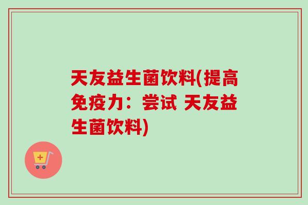 天友益生菌饮料(提高力:尝试 天友益生菌饮料) 天友益生菌饮料(提高力:尝试 天友益生菌饮料)