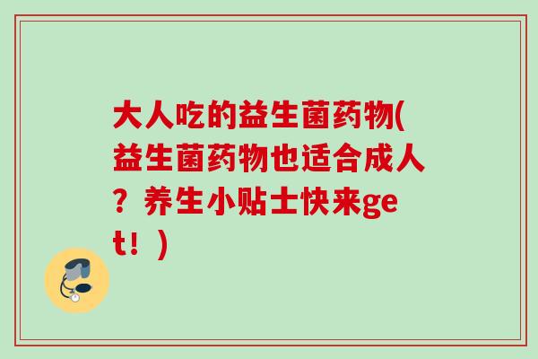 大人吃的益生菌(益生菌也适合成人？养生小贴士快来get！)
