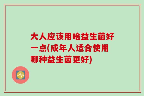 大人应该用啥益生菌好一点(成年人适合使用哪种益生菌更好) 大人应该用啥益生菌好一点(成年人适合使用哪种益生菌更好)