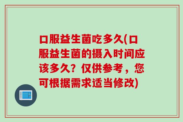 口服益生菌吃多久(口服益生菌的摄入时间应该多久？仅供参考，您可根据需求适当修改)
