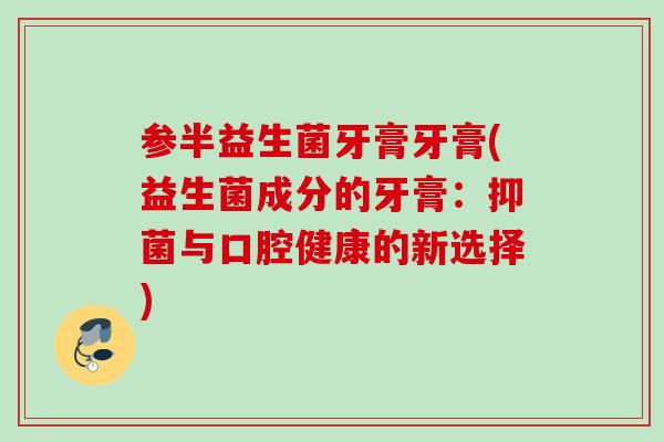 参半益生菌牙膏牙膏(益生菌成分的牙膏:抑菌与口腔健康的新选择) 参半益生菌牙膏牙膏(益生菌成分的牙膏:抑菌与口腔健康的新选择)