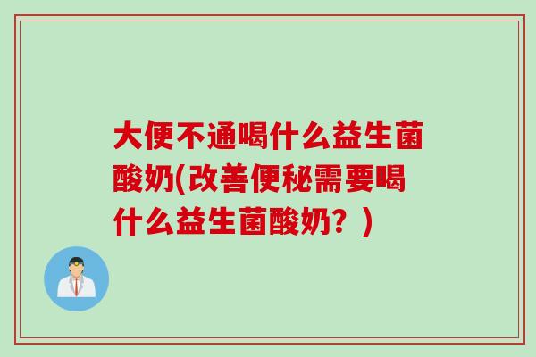 大便不通喝什么益生菌酸奶(改善需要喝什么益生菌酸奶?) 大便不通喝什么益生菌酸奶(改善需要喝什么益生菌酸奶?)