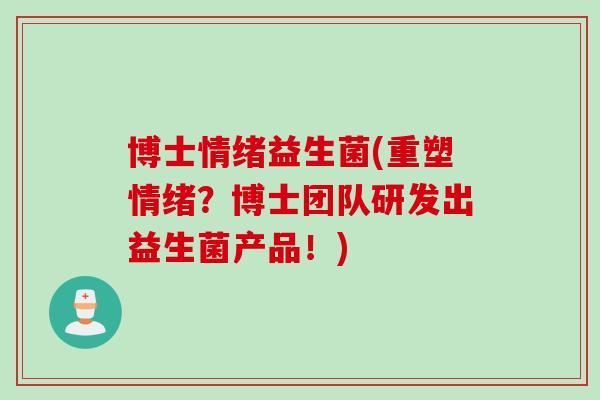 博士情绪益生菌(重塑情绪?博士团队研发出益生菌产品!) 博士情绪益生菌(重塑情绪?博士团队研发出益生菌产品!)