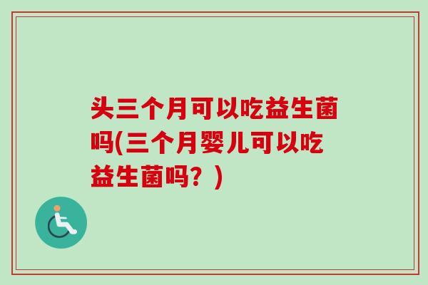头三个月可以吃益生菌吗(三个月婴儿可以吃益生菌吗?) 头三个月可以吃益生菌吗(三个月婴儿可以吃益生菌吗?)