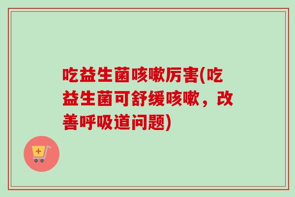 吃益生菌厉害(吃益生菌可舒缓，改善道问题)