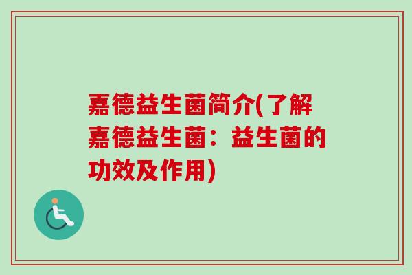 嘉德益生菌简介(了解嘉德益生菌:益生菌的功效及作用) 嘉德益生菌简介(了解嘉德益生菌:益生菌的功效及作用)