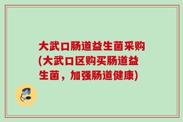大武口肠道益生菌采购(大武口区购买肠道益生菌，加强肠道健康)