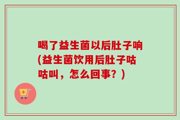 喝了益生菌以后肚子响(益生菌饮用后肚子咕咕叫，怎么回事？)