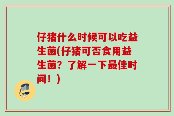 仔猪什么时候可以吃益生菌(仔猪可否食用益生菌？了解一下佳时间！)