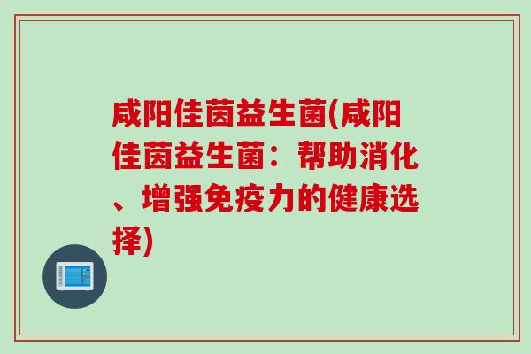 咸阳佳茵益生菌(咸阳佳茵益生菌:帮助消化、增强力的健康选择) 咸阳佳茵益生菌(咸阳佳茵益生菌:帮助消化、增强力的健康选择)