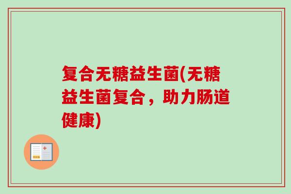 复合无糖益生菌(无糖益生菌复合，助力肠道健康)