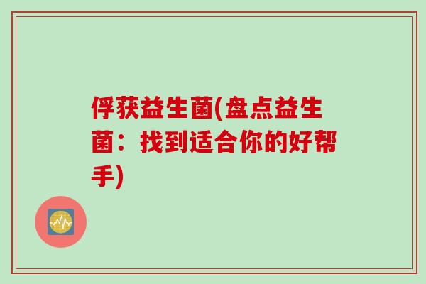 俘获益生菌(盘点益生菌:找到适合你的好帮手) 俘获益生菌(盘点益生菌:找到适合你的好帮手)
