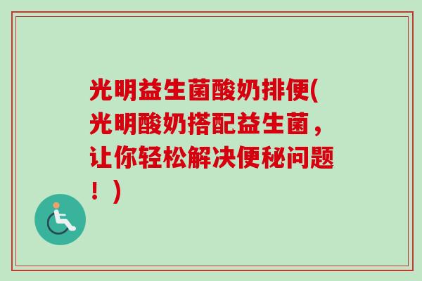光明益生菌酸奶排便(光明酸奶搭配益生菌,让你轻松解决问题!) 光明益生菌酸奶排便(光明酸奶搭配益生菌,让你轻松解决问题!)