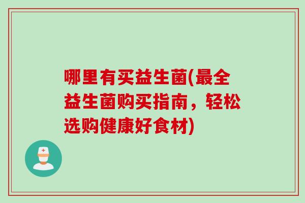 哪里有买益生菌(全益生菌购买指南,轻松选购健康好食材) 哪里有买益生菌(全益生菌购买指南,轻松选购健康好食材)