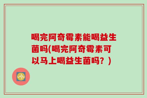 喝完阿奇霉素能喝益生菌吗(喝完阿奇霉素可以马上喝益生菌吗？)