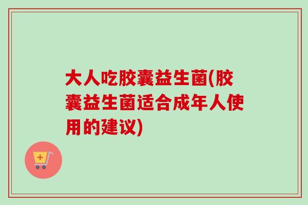 大人吃胶囊益生菌(胶囊益生菌适合成年人使用的建议)