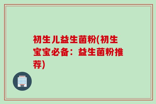初生儿益生菌粉(初生宝宝必备：益生菌粉推荐)