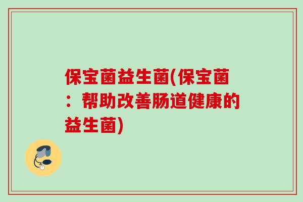 保宝菌益生菌(保宝菌：帮助改善肠道健康的益生菌)