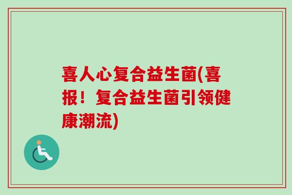 喜人心复合益生菌(喜报!复合益生菌引领健康潮流) 喜人心复合益生菌(喜报!复合益生菌引领健康潮流)