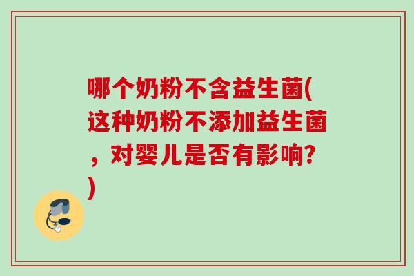 哪个奶粉不含益生菌(这种奶粉不添加益生菌，对婴儿是否有影响？)